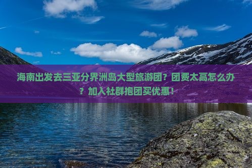 海南出发去三亚分界洲岛大型旅游团？团费太高怎么办？加入社群抱团买优惠！
