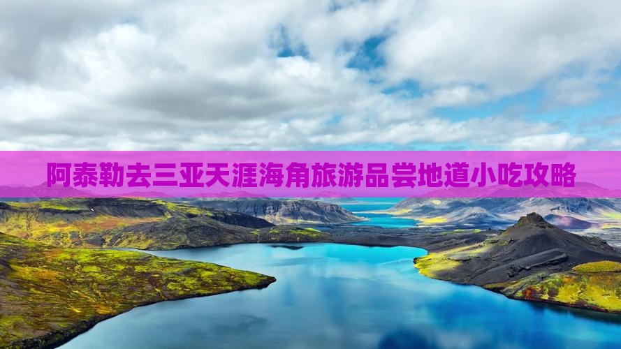 阿泰勒去三亚天涯海角旅游品尝地道小吃攻略