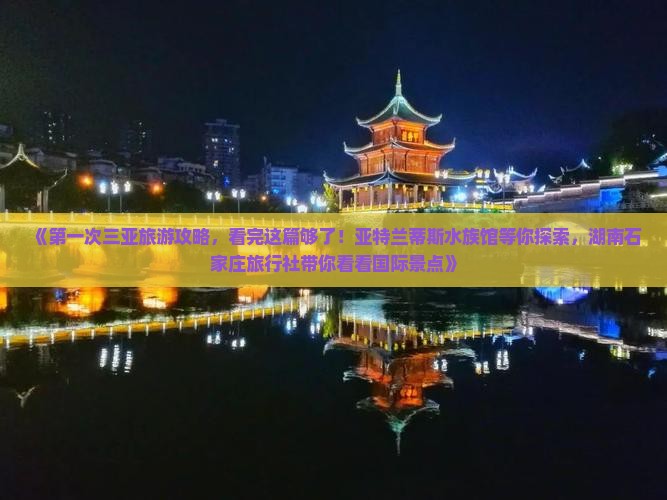 《第一次三亚旅游攻略，看完这篇够了！亚特兰蒂斯水族馆等你探索，湖南石家庄旅行社带你看看国际景点》