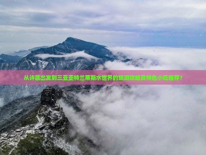 从许昌出发到三亚亚特兰蒂斯水世界的旅游攻略及特色小吃推荐？