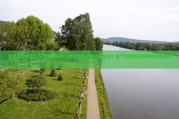 去果洛出发到三亚亚特兰蒂斯水族馆游玩需要注意什么？这个水族馆是旅游网红地点吗？