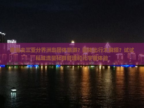 恩施去三亚分界洲岛团体旅游？团体出行太麻烦？试试私域流量社群管理和元宇宙体验