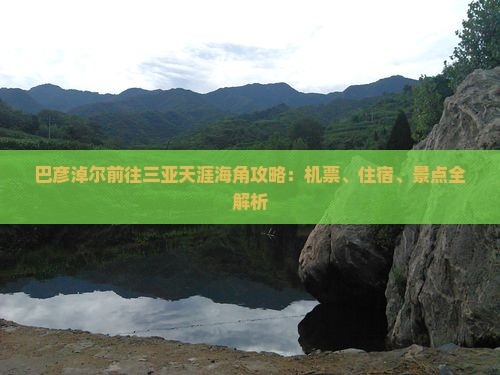 巴彦淖尔前往三亚天涯海角攻略：机票、住宿、景点全解析
