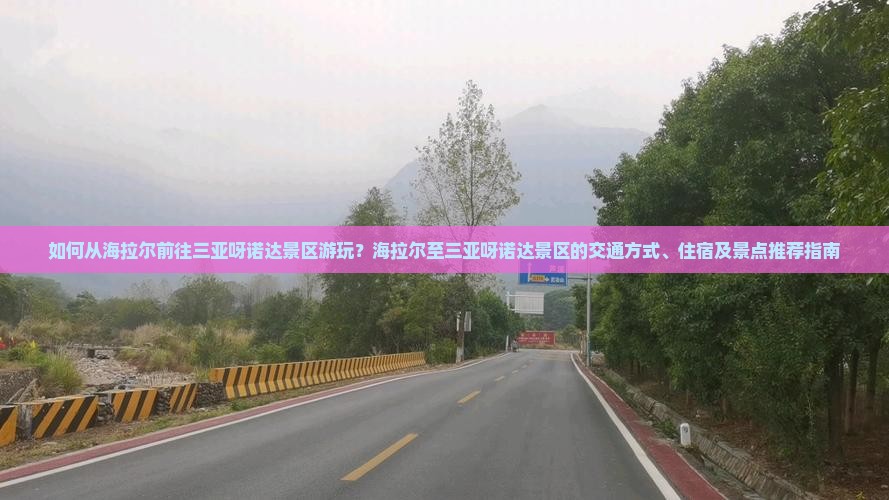 如何从海拉尔前往三亚呀诺达景区游玩？海拉尔至三亚呀诺达景区的交通方式、住宿及景点推荐指南