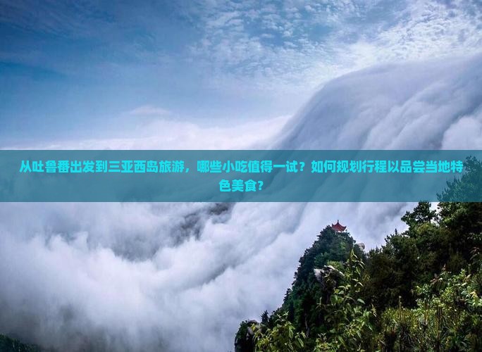 从吐鲁番出发到三亚西岛旅游，哪些小吃值得一试？如何规划行程以品尝当地特色美食？