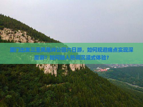 厦门出发三亚凤凰岭公园六日游，如何规避痛点实现深度游？如何融入热词沉浸式体验？