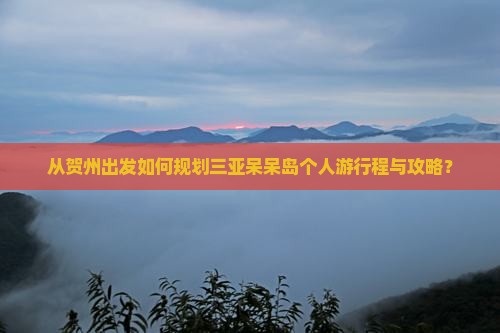 从贺州出发如何规划三亚呆呆岛个人游行程与攻略？
