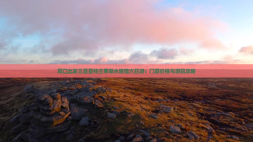 周口出发三亚亚特兰蒂斯水族馆六日游：门票价格与游玩攻略