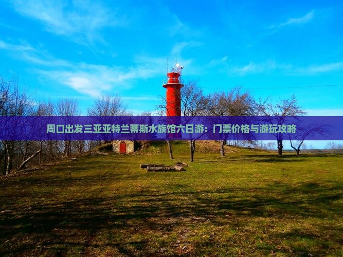 周口出发三亚亚特兰蒂斯水族馆六日游：门票价格与游玩攻略