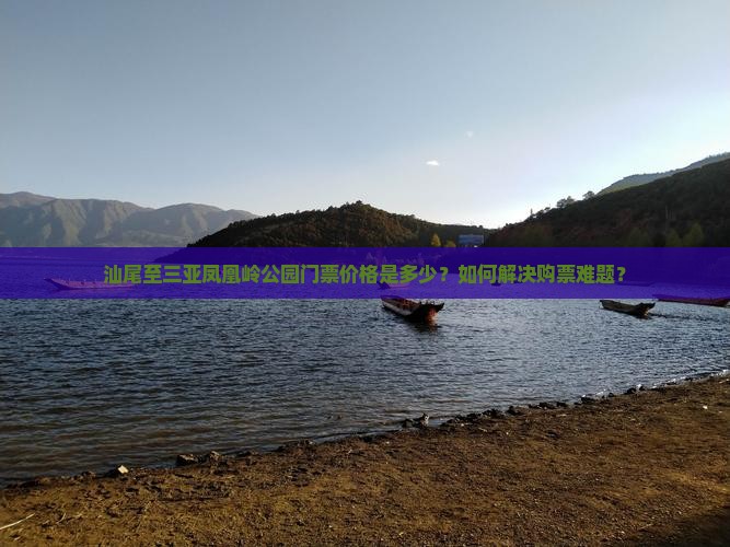 汕尾至三亚凤凰岭公园门票价格是多少？如何解决购票难题？