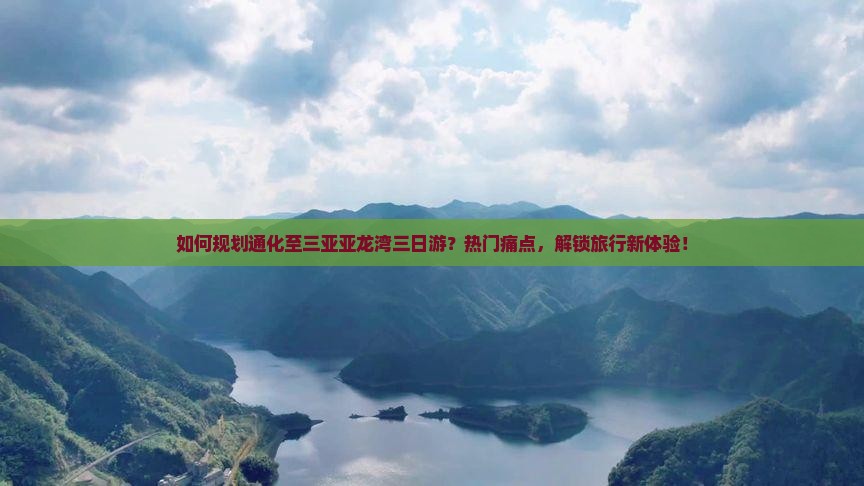 如何规划通化至三亚亚龙湾三日游？热门痛点，解锁旅行新体验！