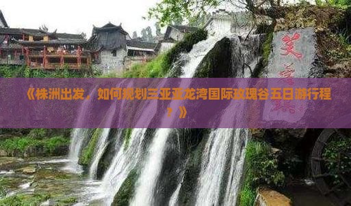 《株洲出发，如何规划三亚亚龙湾国际玫瑰谷五日游行程？》