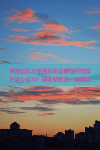 贵港出发三亚西岛五日游如何安排更省心省力？探索新玩法，解锁旅游痛点！
