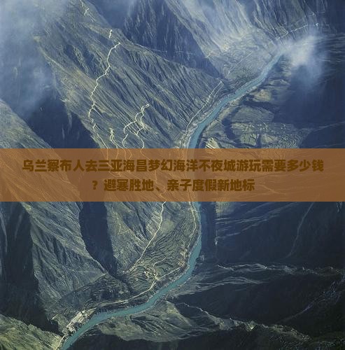 乌兰察布人去三亚海昌梦幻海洋不夜城游玩需要多少钱？避寒胜地、亲子度假新地标