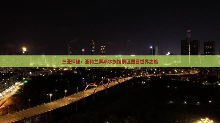 三亚探秘：亚特兰蒂斯水族馆景区四日世界之旅