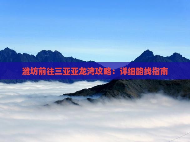 潍坊前往三亚亚龙湾攻略：详细路线指南