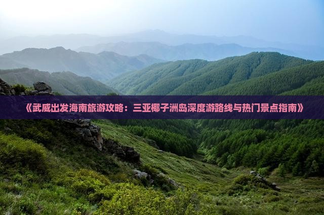 《武威出发海南旅游攻略：三亚椰子洲岛深度游路线与热门景点指南》