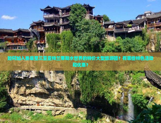 如何加入娄底至三亚亚特兰蒂斯水世界的特价大型旅游团？有哪些特色活动和优惠？