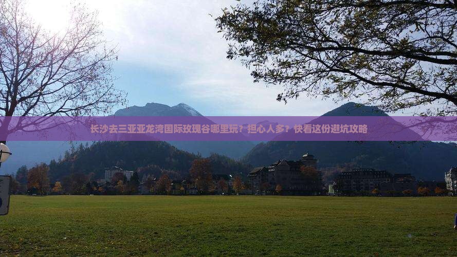 长沙去三亚亚龙湾国际玫瑰谷哪里玩？担心人多？快看这份避坑攻略