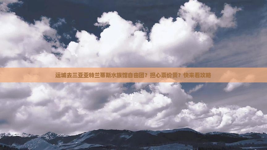 运城去三亚亚特兰蒂斯水族馆自由团？担心票价贵？快来看攻略