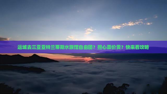 运城去三亚亚特兰蒂斯水族馆自由团？担心票价贵？快来看攻略