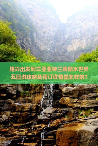 绍兴出发到三亚亚特兰蒂斯水世界五日游攻略及预订详情是怎样的？