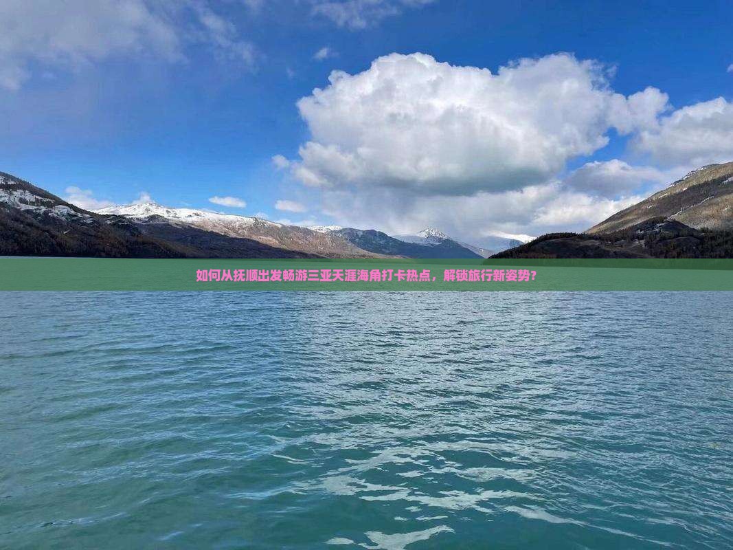 如何从抚顺出发畅游三亚天涯海角打卡热点,解锁旅行新姿势? 如何从抚顺出发畅游三亚天涯海角打卡热点,解锁旅行新姿势?