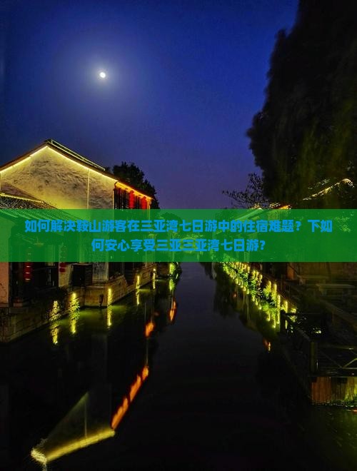 如何解决鞍山游客在三亚湾七日游中的住宿难题？下如何安心享受三亚三亚湾七日游？