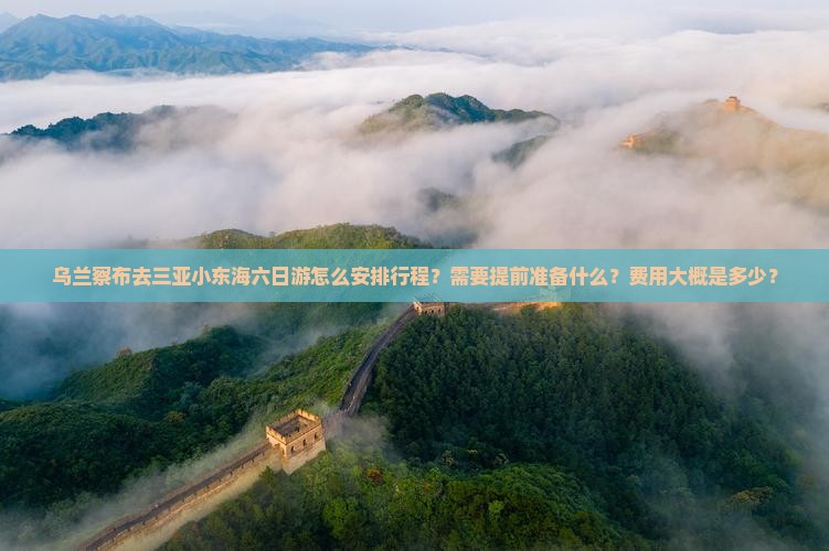 乌兰察布去三亚小东海六日游怎么安排行程？需要提前准备什么？费用大概是多少？