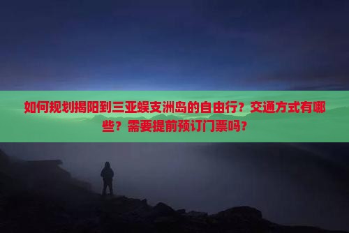 如何规划揭阳到三亚蜈支洲岛的自由行？交通方式有哪些？需要提前预订门票吗？