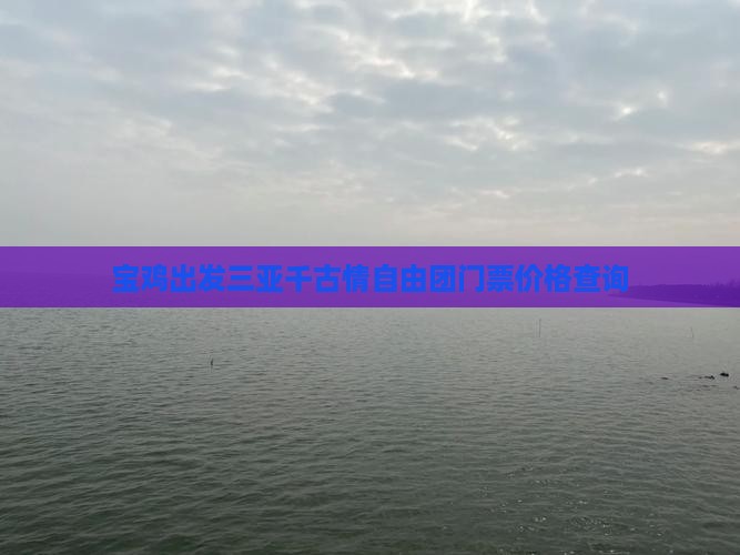 宝鸡出发三亚千古情自由团门票价格查询