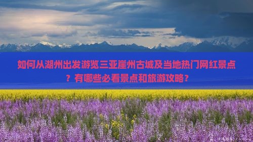 如何从湖州出发游览三亚崖州古城及当地热门网红景点？有哪些必看景点和旅游攻略？