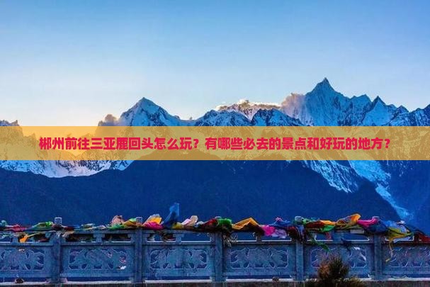 郴州前往三亚鹿回头怎么玩？有哪些必去的景点和好玩的地方？