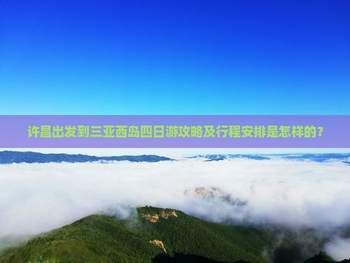 许昌出发到三亚西岛四日游攻略及行程安排是怎样的？