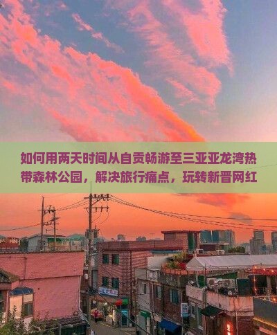 如何用两天时间从自贡畅游至三亚亚龙湾热带森林公园，解决旅行痛点，玩转新晋网红景点？