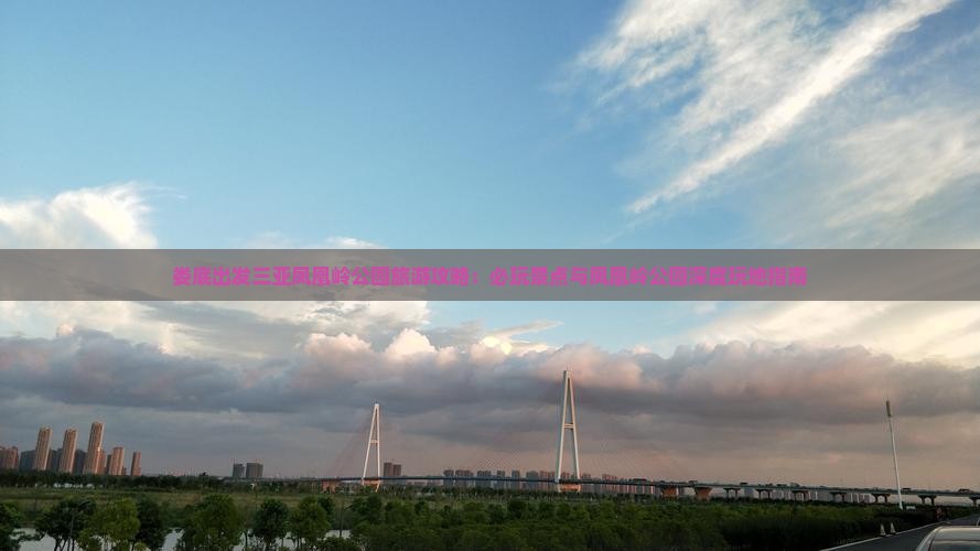 娄底出发三亚凤凰岭公园旅游攻略：必玩景点与凤凰岭公园深度玩地指南