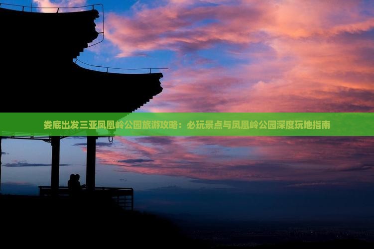 娄底出发三亚凤凰岭公园旅游攻略：必玩景点与凤凰岭公园深度玩地指南