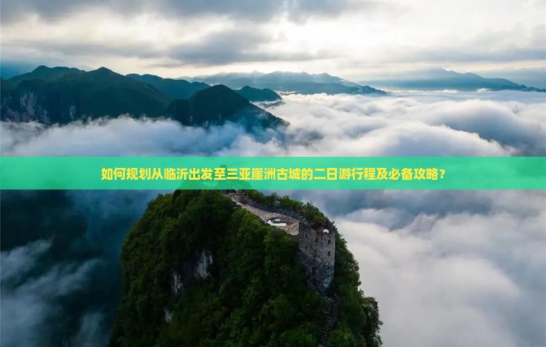 如何规划从临沂出发至三亚崖洲古城的二日游行程及必备攻略？