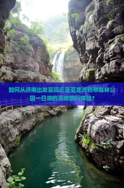 如何从济南出发实现三亚亚龙湾热带森林公园一日游的高效旅行体验？