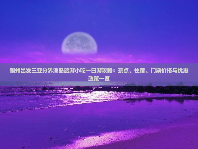 赣州出发三亚分界洲岛旅游小吃一日游攻略：玩点、住宿、门票价格与优惠政策一览