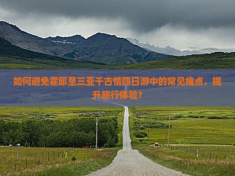 如何避免霍邱至三亚千古情四日游中的常见痛点，提升旅行体验？