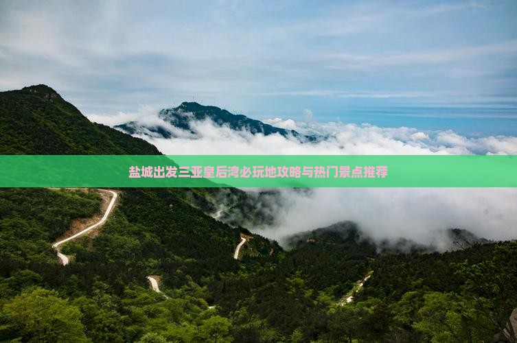 盐城出发三亚皇后湾必玩地攻略与热门景点推荐