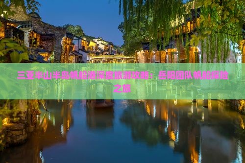 三亚半山半岛帆船港深度旅游攻略：岳阳团队帆船探险之旅