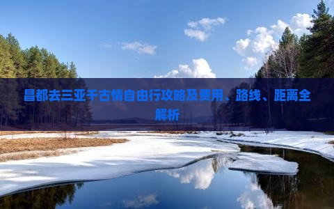 昌都去三亚千古情自由行攻略及费用、路线、距离全解析