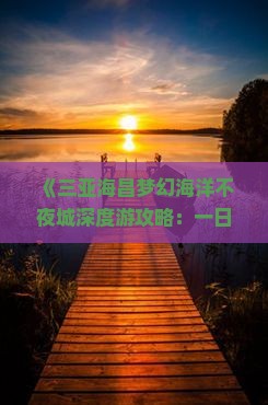 《三亚海昌梦幻海洋不夜城深度游攻略：一日畅游全攻略》