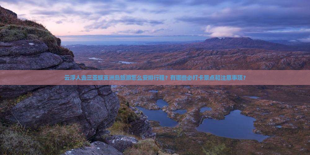 云浮人去三亚蜈支洲岛旅游怎么安排行程？有哪些必打卡景点和注意事项？