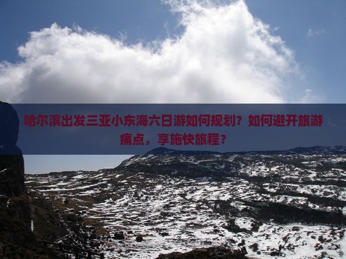 哈尔滨出发三亚小东海六日游如何规划？如何避开旅游痛点，享施快旅程？