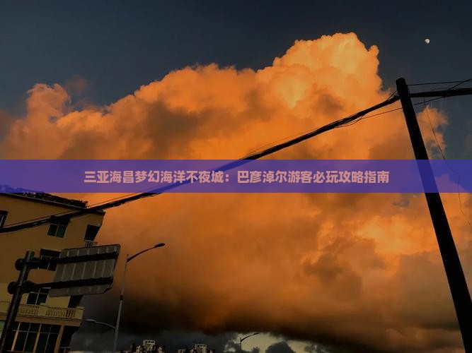 三亚海昌梦幻海洋不夜城：巴彦淖尔游客必玩攻略指南
