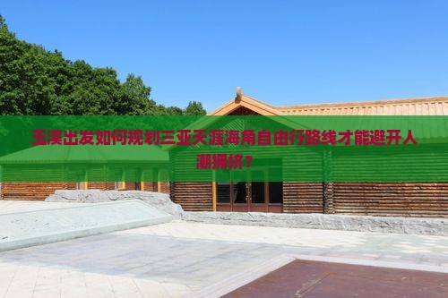 玉溪出发如何规划三亚天涯海角自由行路线才能避开人潮拥挤？
