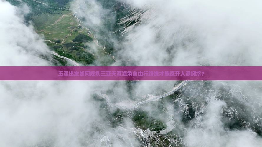 玉溪出发如何规划三亚天涯海角自由行路线才能避开人潮拥挤？